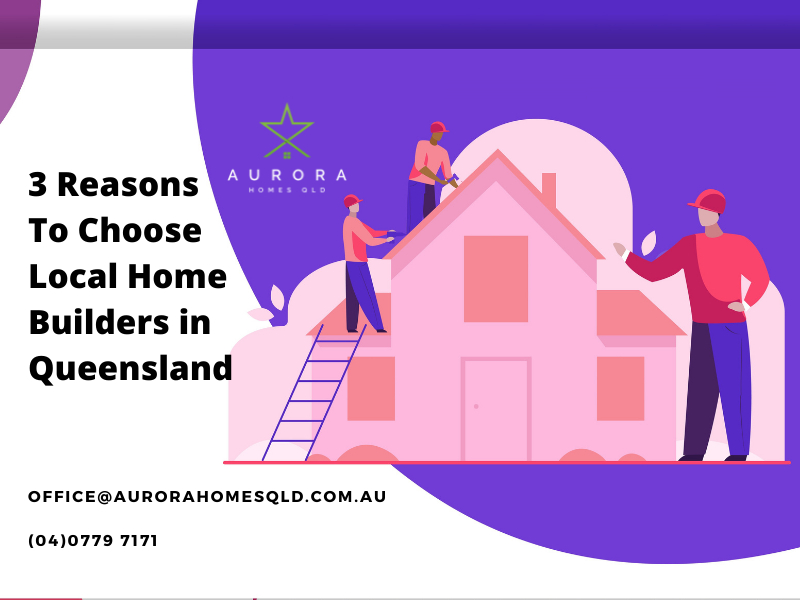 3 Reasons To Choose Local Home Builders In Queensland