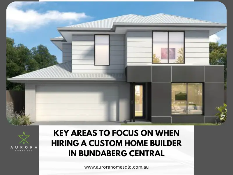 Key Areas To Focus On When Hiring A Custom Home Builder in Bundaberg Central